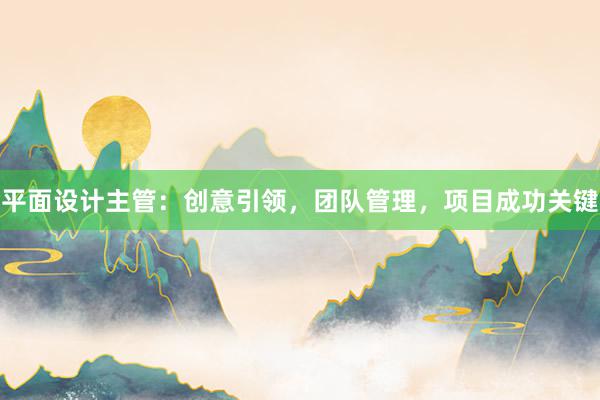 平面设计主管：创意引领，团队管理，项目成功关键