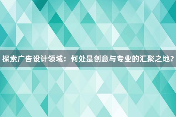 探索广告设计领域：何处是创意与专业的汇聚之地？