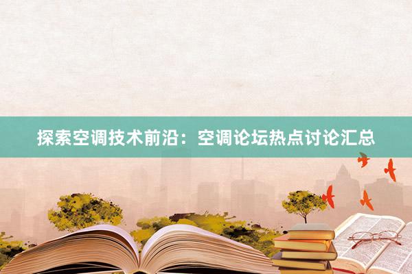 探索空调技术前沿：空调论坛热点讨论汇总