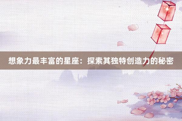 想象力最丰富的星座：探索其独特创造力的秘密