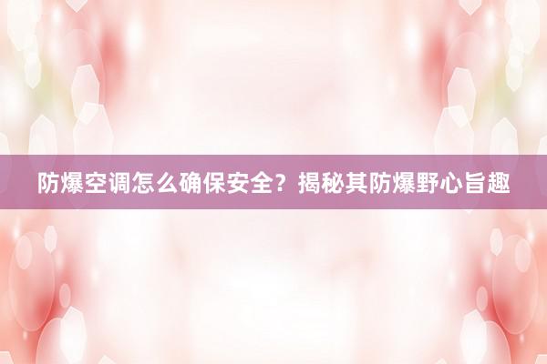 防爆空调怎么确保安全？揭秘其防爆野心旨趣