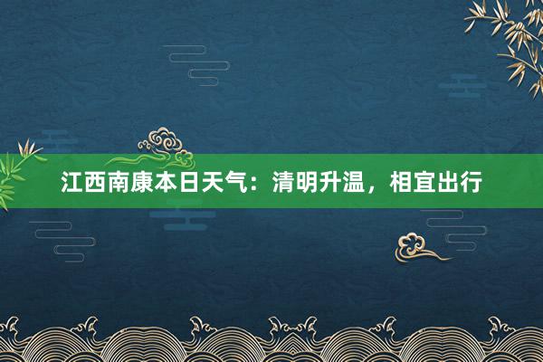 江西南康本日天气：清明升温，相宜出行