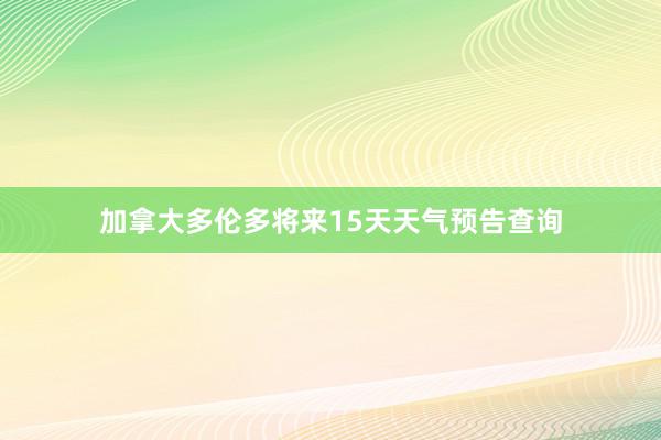 加拿大多伦多将来15天天气预告查询